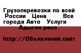 Грузоперевозки по всей России › Цена ­ 10 - Все города Авто » Услуги   . Адыгея респ.